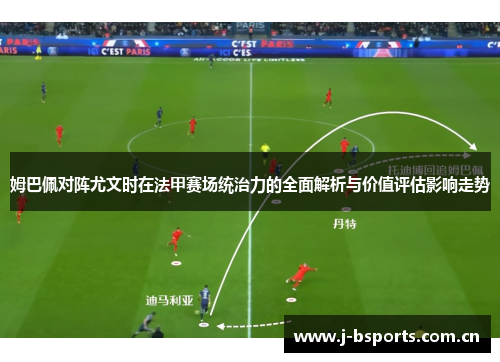 姆巴佩对阵尤文时在法甲赛场统治力的全面解析与价值评估影响走势